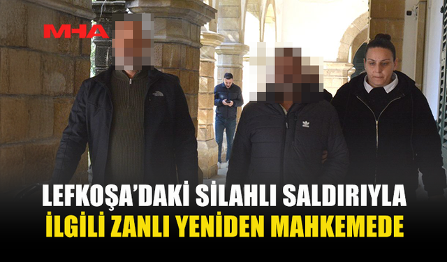 LEFKOŞA’DAKİ SİLAHLI SALDIRIYLA İLGİLİ ZANLI YENİDEN MAHKEMEDE