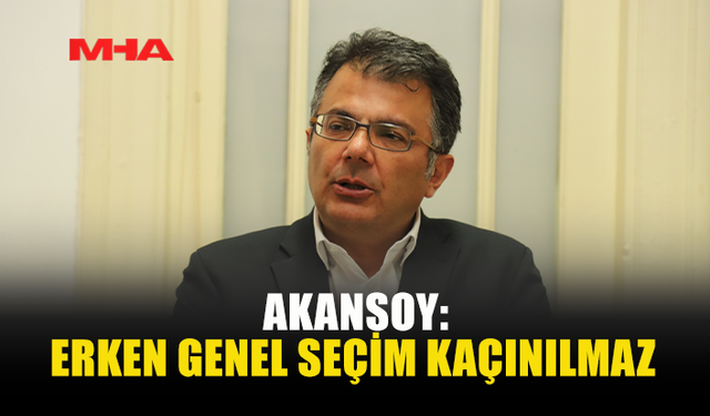 AKANSOY: ERKEN GENEL SEÇİM KAÇINILMAZ