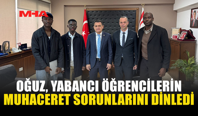 İÇİŞLERİ BAKANI DURSUN OĞUZ, YABANCI ÖĞRENCİLERİN MUHACERET SORUNLARINI DİNLEDİ