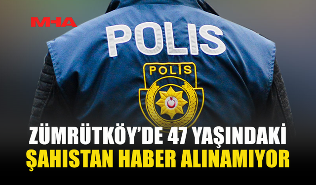 ZÜMRÜTKÖY’DE 47 YAŞINDAKİ ŞAHISTAN HABER ALINAMIYOR