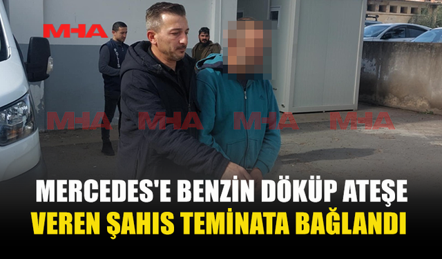 MERCEDES'İ BENZİN DÖKÜP ATEŞE VEREN ŞAHIS TEMİNATA BAĞLANDI