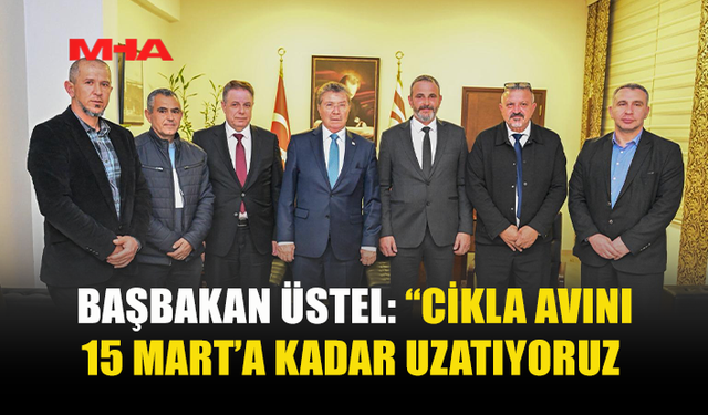 BAŞBAKAN ÜSTEL: “CİKLA AVINI 15 MART’A KADAR UZATIYORUZ