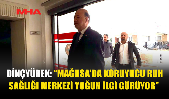 DİNÇYÜREK: “MAĞUSA’DA KORUYUCU RUH SAĞLIĞI MERKEZİ YOĞUN İLGİ GÖRÜYOR”