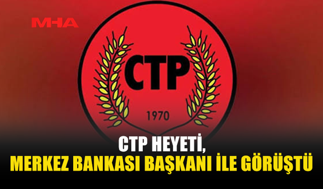 CTP HEYETİ, MERKEZ BANKASI BAŞKANI İLE GÖRÜŞTÜ