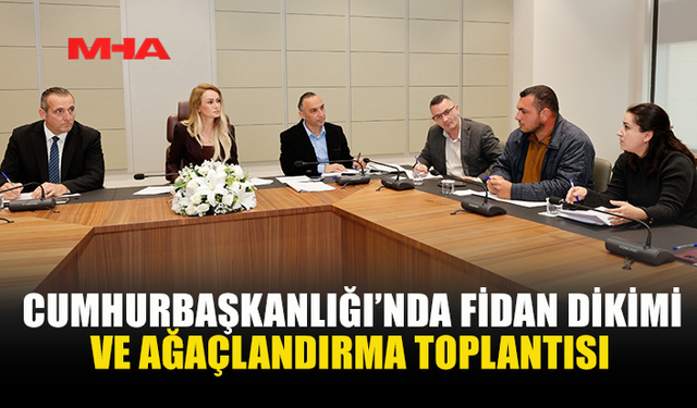 CUMHURBAŞKANLIĞI’NDA FİDAN DİKİMİ VE AĞAÇLANDIRMA TOPLANTISI