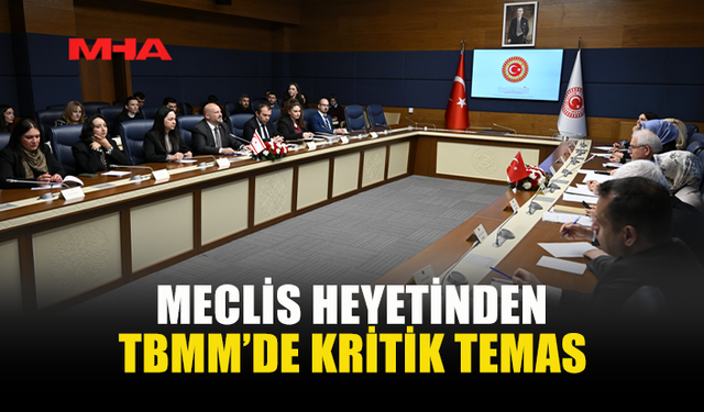 MECLİS HEYETİNDEN TBMM’DE KRİTİK TEMAS