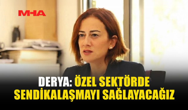 DERYA: ÖZEL SEKTÖRDE SENDİKALAŞMAYI SAĞLAYACAĞIZ