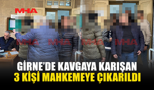 GİRNE’DE KAVGAYA KARIŞAN 3 KİŞİ MAHKEMEYE ÇIKARILDI