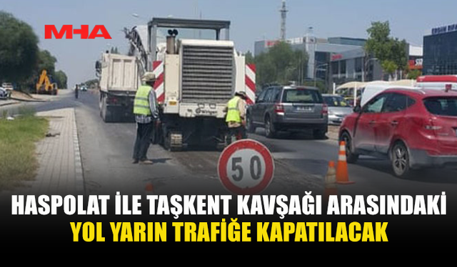 HASPOLAT İLE TAŞKENT KAVŞAĞI ARASINDAKİ YOL YARIN TRAFİĞE KAPATILACAK