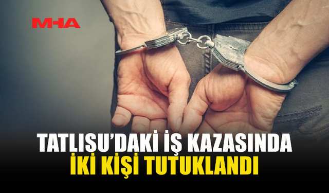 TATLISU’DAKİ İŞ KAZASINDA 2 TUTUKLAMA