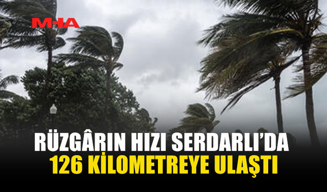 SERDARLI’DA RÜZGÂR SAATTE 126 KM’YE ÇIKTI