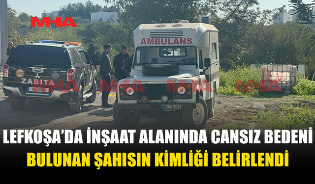 LEFKOŞA’DA İNŞAAT ALANINDA CANSIZ BEDENİ BULUNAN ŞAHISIN KİMLİĞİ TESPİT EDİLDİ