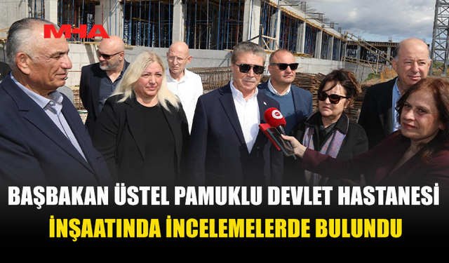 ÜSTEL PAMUKLU DEVLET HASTANESİ İNŞAATINI YERİNDE GÖRDÜ