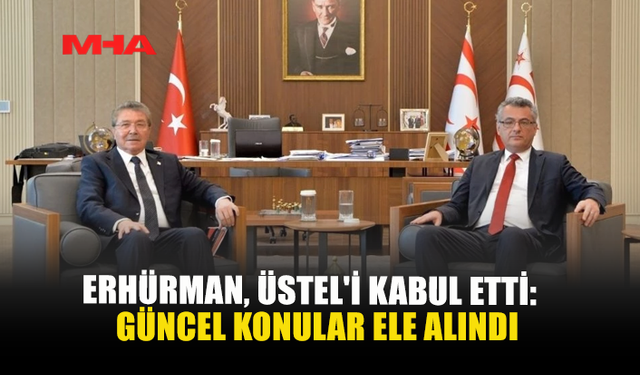 ERHÜRMAN, ÜSTEL'İ KABUL ETTİ: GÜNCEL KONULAR ELE ALINDI