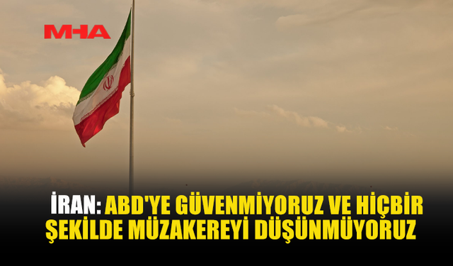 İRAN: ABD’YE GÜVENMİYORUZ VE HİÇBİR ŞEKİLDE MÜZAKEREYİ DÜŞÜNMÜYORUZ