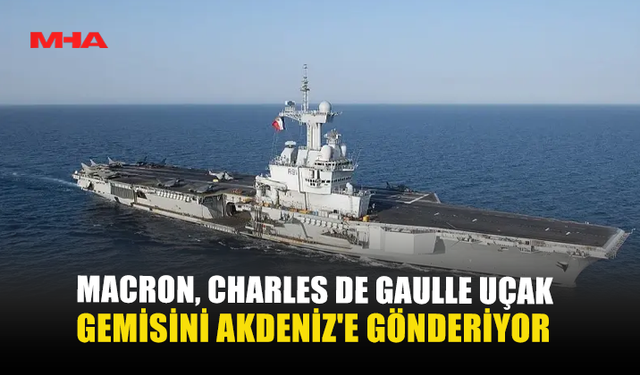 MACRON, CHARLES DE GAULLE UÇAK GEMİSİNİ AKDENİZ'E GÖNDERİYOR