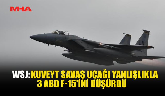 WSJ: KUVEYT SAVAŞ UÇAĞI YANLIŞLIKLA 3 ABD F-15’İNİ DÜŞÜRDÜ