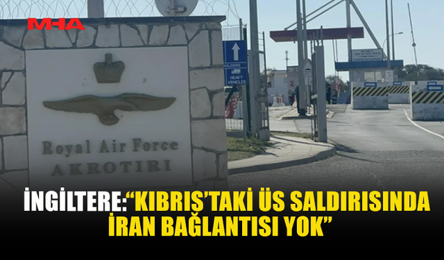 İNGİLTERE: “KIBRIS’TAKİ ÜS SALDIRISINDA İRAN BAĞLANTISI YOK”