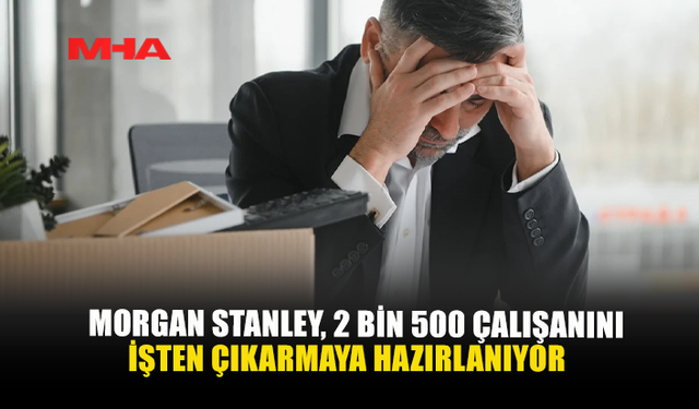 MORGAN STANLEY, 2 BİN 500 ÇALIŞANINI İŞTEN ÇIKARMAYA HAZIRLANIYOR