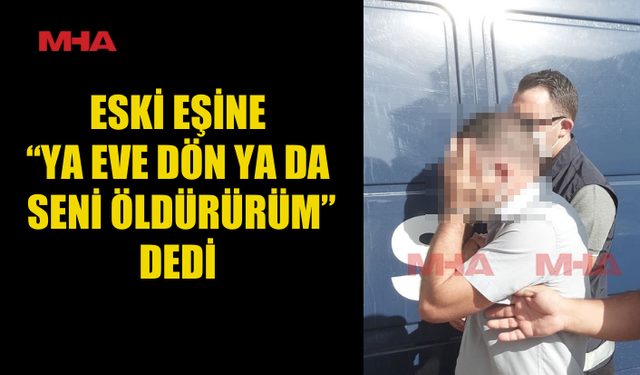 ESKİ EŞİNİ ÖLDÜRMEKLE TEHDİT ETTİ