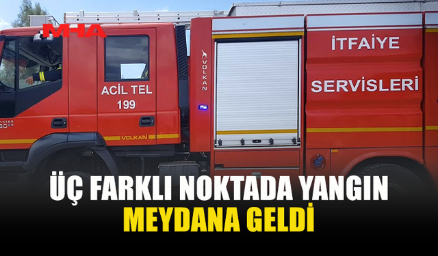 ÜÇ FARKLI BÖLGEDE YANGIN MEYDANA GELDİ