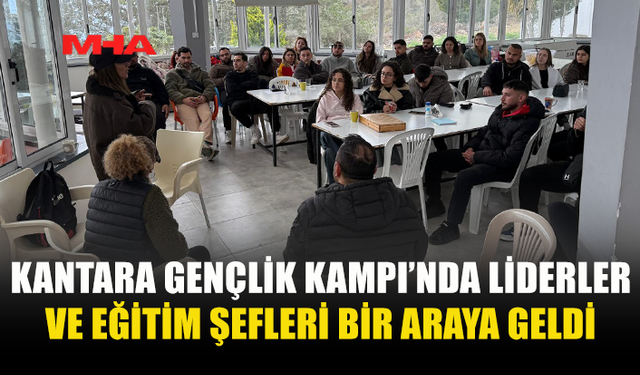 KANTARA GENÇLİK KAMPI’NDA LİDERLER VE EĞİTİM ŞEFLERİ BULUŞTU