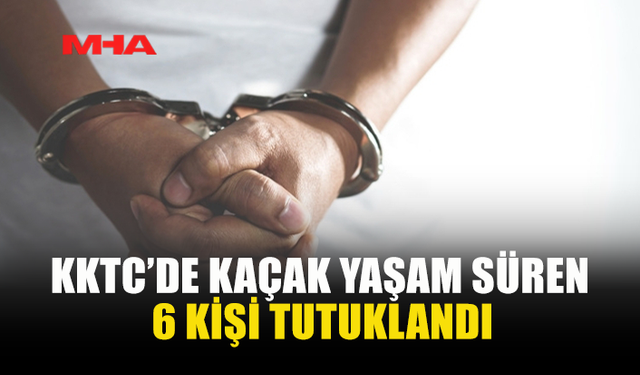 KKTC'DE KAÇAK KALDIĞI TESPİT EDİLEN 6 KİŞİ TUTUKLANDI