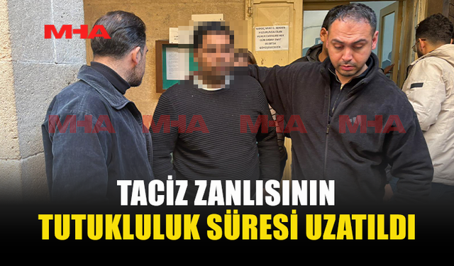 TACİZ İDDİASI İLE TUTUKLANAN B.M. ALEYHİNDEKİ TUTUKLULUK UZATILDI