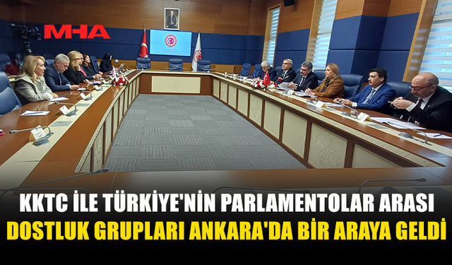 KKTC-TÜRKİYE DOSTLUK GRUPLARI ANKARA’DA BİR ARAYA GELDİ