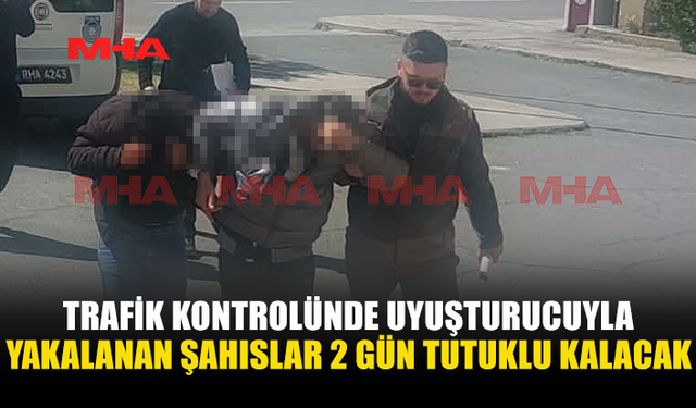 TRAFİK KONTROLÜNDE UYUŞTURUCUYLA YAKALANAN ŞAHISLAR MAHKEMEYE ÇIKARILDI