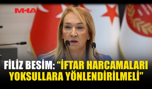 FİLİZ BESİM: “İFTAR HARCAMALARI YOKSULLARA YÖNLENDİRİLMELİ”