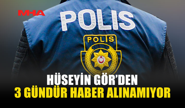 41 YAŞINDAKİ HÜSEYİN GÖR'DEN HABER ALINAMIYOR