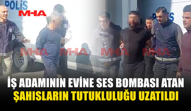 İŞ ADAMININ EVİNE SES BOMBASI ATAN ŞAHISLAR 8 GÜN DAHA TUTUKLU KALACAK