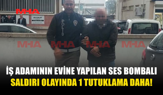 İŞ ADAMININ EVİNE YAPILAN SES BOMBALI SALDIRIYLA İLGİLİ YENİ TUTUKLAMA