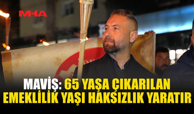 MAVİŞ: 65 YAŞA ÇIKARILAN EMEKLİLİK HAKSIZLIK YARATIR