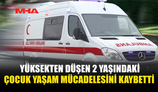 5’İNCİ KATTAN DÜŞEN 2 YAŞINDAKİ ÇOCUK HAYATINI KAYBETTİ