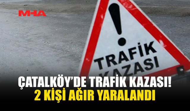 ÇATALKÖY’DE KAZA: 2 KİŞİ AĞIR YARALANDI