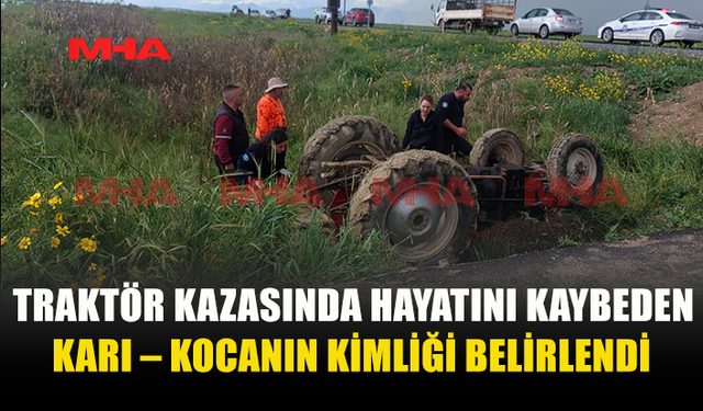 TRAKTÖR KAZASINDA HAYATINI KAYBEDEN ÇİFTİN KİMLİĞİ BELİRLENDİ