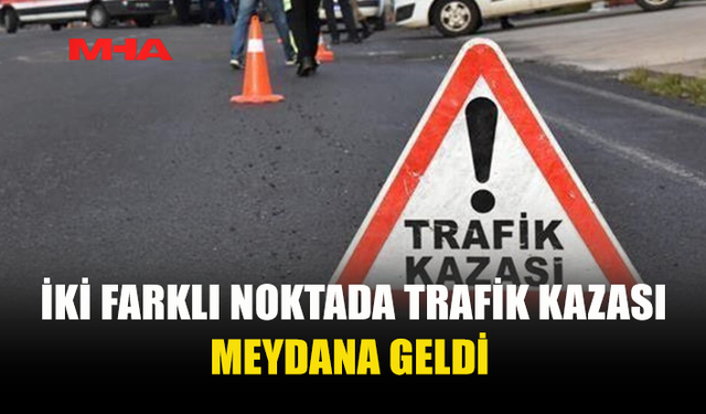 İKİ FARKLI NOKTADA TRAFİK KAZASI...
