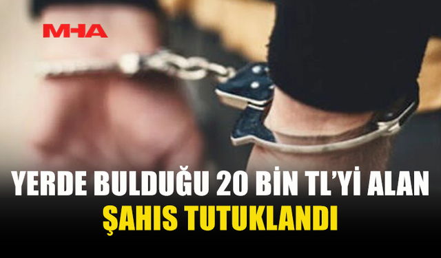 YERDE BULDUĞU 20 BİN TL’Yİ ALIP KAYBOLDU, TUTUKLANDI