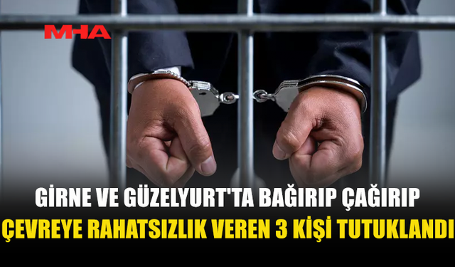 GİRNE VE GÜZELYURT'TA ÇEVREYE RAHATSIZLIK VEREN 3 KİŞİ TUTUKLANDI