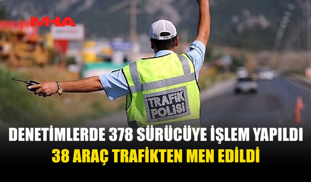 TRAFİK DENETİMLERİNDE 378 SÜRÜCÜYE İŞLEM YAPILDI