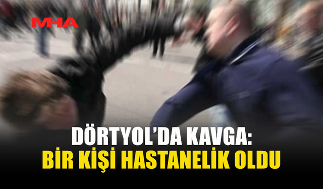 DÖRTYOL’DA KAVGA: BİR ŞAHISIN GÖĞÜS KEMİĞİ KIRILDI
