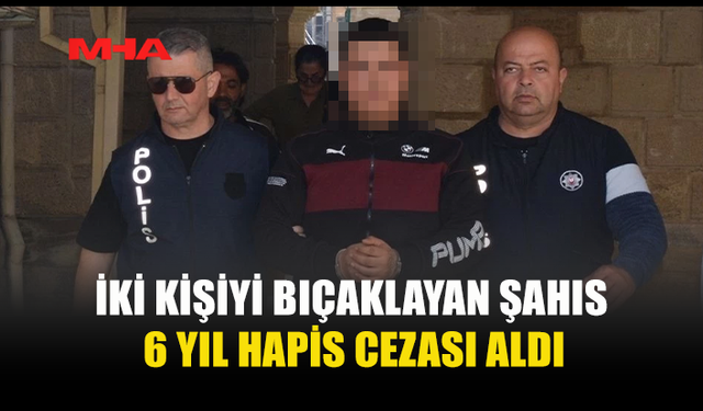 İKİ KİŞİYİ BIÇAKLAYAN ZANLI 6 YIL HAPİS YATACAK