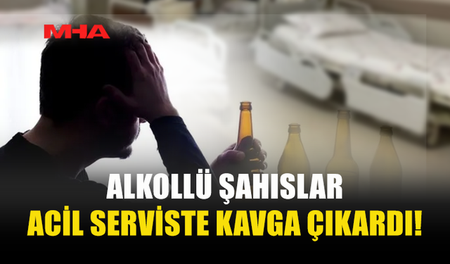 HASTANENİN ACİL SERVİSİNDE ALKOLLÜ ŞAHISLAR KAVGA ÇIKARDI