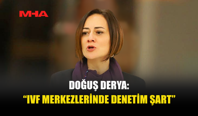 DOĞUŞ DERYA: “TÜP BEBEK MERKEZLERİ SKANDALLARI TOPLUM SAĞLIĞINI TEHDİT EDİYOR”