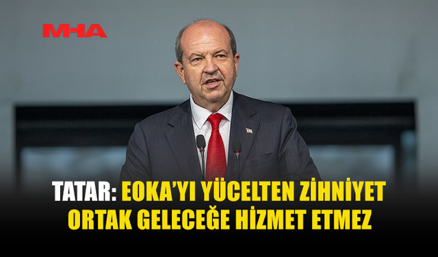 TATAR: EOKA KIBRIS TÜRK HALKI İÇİN ACI VE ZULMÜN SİMGESİDİR