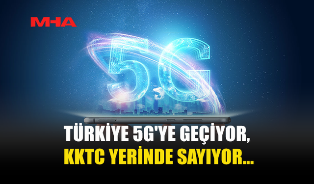 TÜRKİYE HIZLA 5G’YE GEÇERKEN KKTC GERİDE KALIYOR