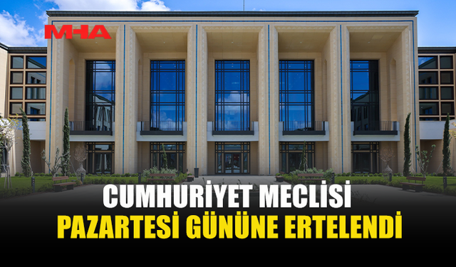 MECLİS MESAİSİ PAZARTESİ DEVAM EDECEK