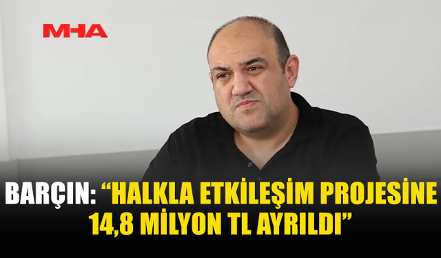 BARÇIN: “HALKLA ETKİLEŞİM PROJESİ İÇİN 14,8 MİLYON TL ÖDENEK AYRILDI”